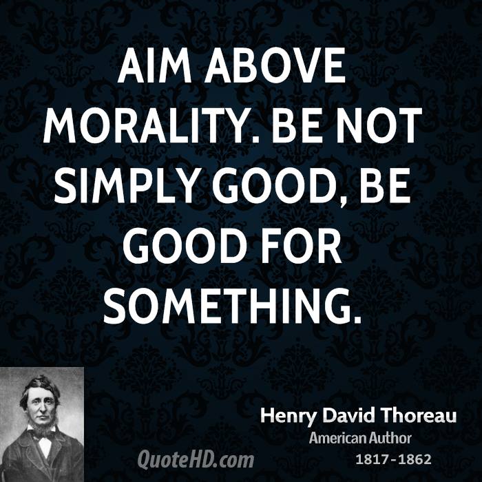 Aim above morality. Be not simply good, be good for something. Henry David Thoreau