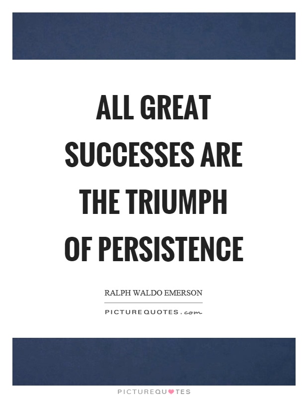 All great successes are the triumph of persistence. Ralph Waldo Emerson