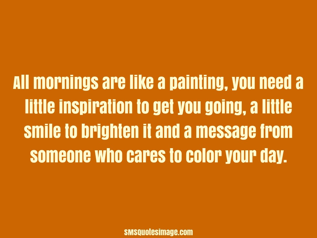 All mornings are like a painting, You need a little inspiration to get you going, A little smile to brighten it And a message from someone who ...