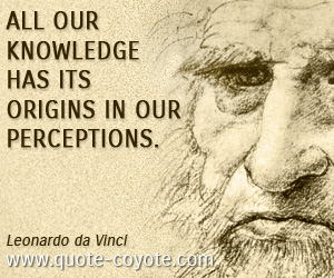 All our knowledge has its origins in our perceptions. Leonardo da Vinci