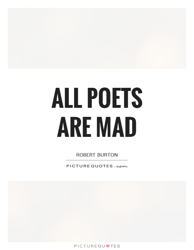 All poets are mad. Robert Burton
