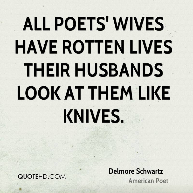 All poets’ wives have rotten lives Their husbands look at them like knives. Delmore Schwartz
