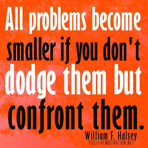 All problems become smaller if you don’t dodge them but confront them. William Halsey
