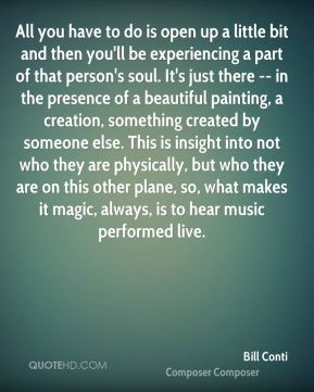All you have to do is open up a little bit and then youll be experiencing a part of that persons soul. Its just there — in the presence of a beautiful … Bill Conti