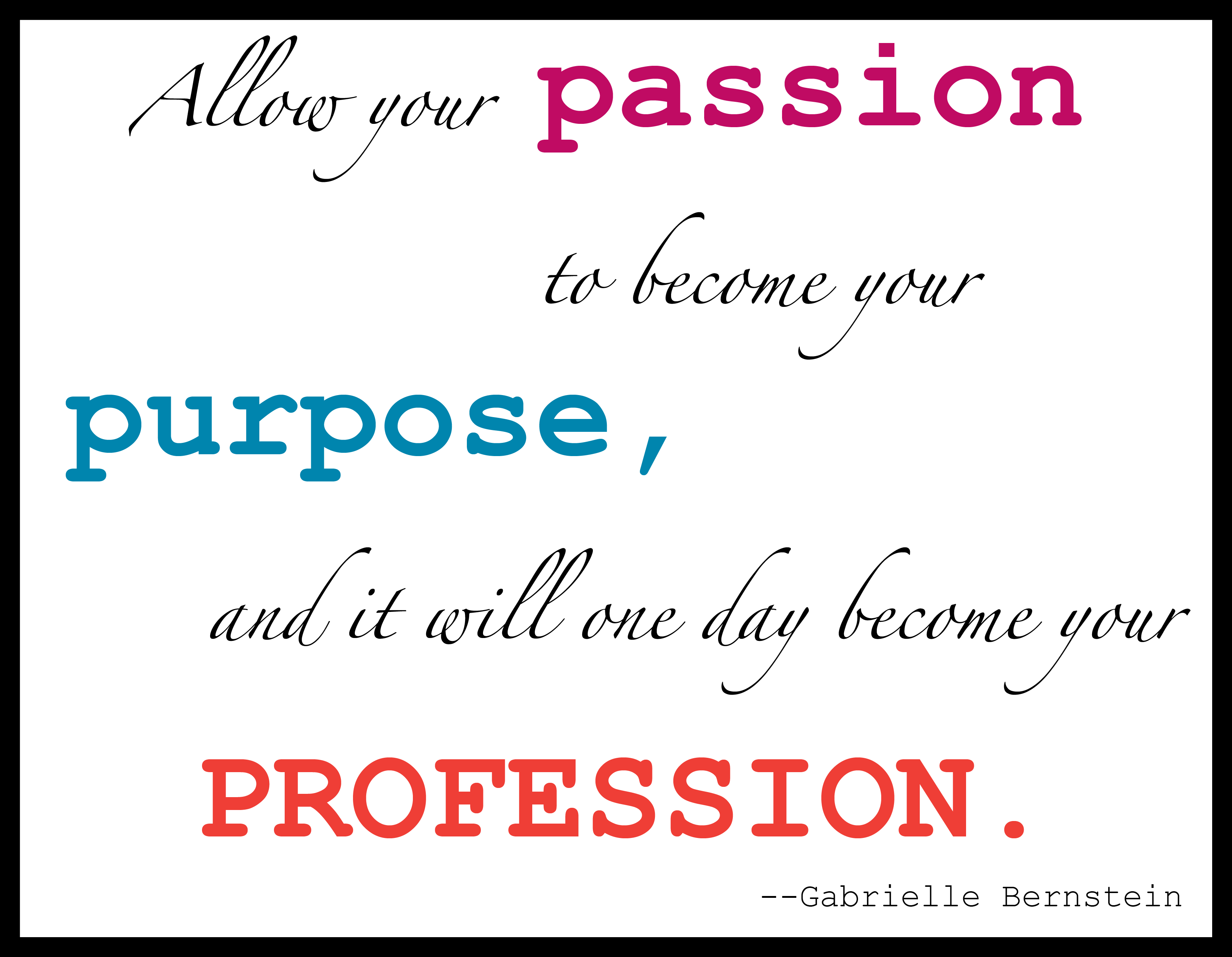 Allow your passion to become your purpose, and it will one day become your profession. Gabrielle Bernstein