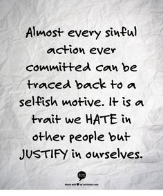 Almost every sinful action ever committed can be traced back to a selfish motive. It is a trait we hate in other people but justify in ourselves