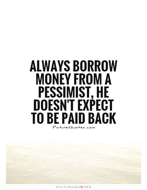 Always borrow money from a pessimist, he doesn’t expect to be paid back