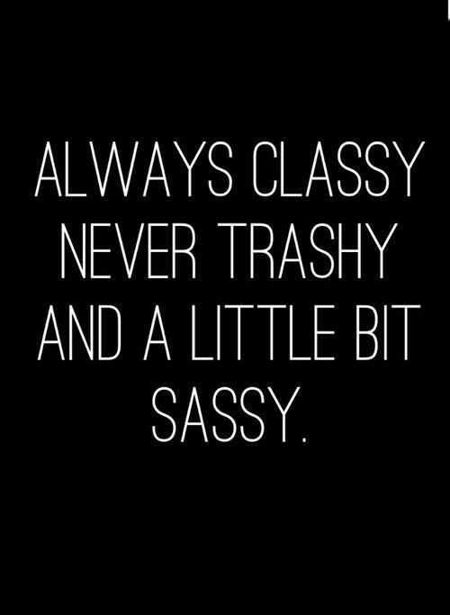 Always classy never trashy and a little bit sassy.