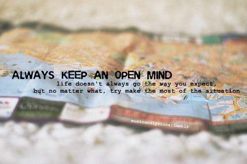 Always keep an Open Mind life doesn’t always go the way you expect, but no matter what, try make the most of the situation