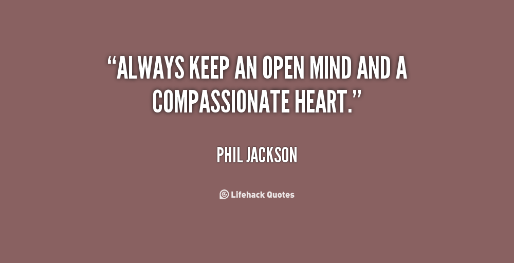 Always keep an open mind and a compassionate heart. Phil Jackson
