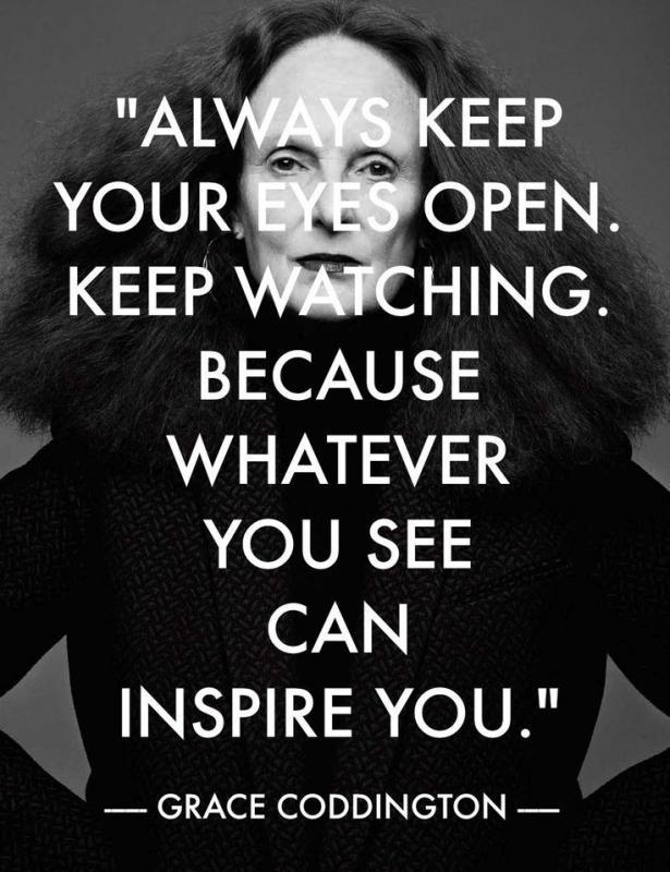 Always keep your eyes open. Keep watching. Because whatever you see can inspire you. Grace Coddington