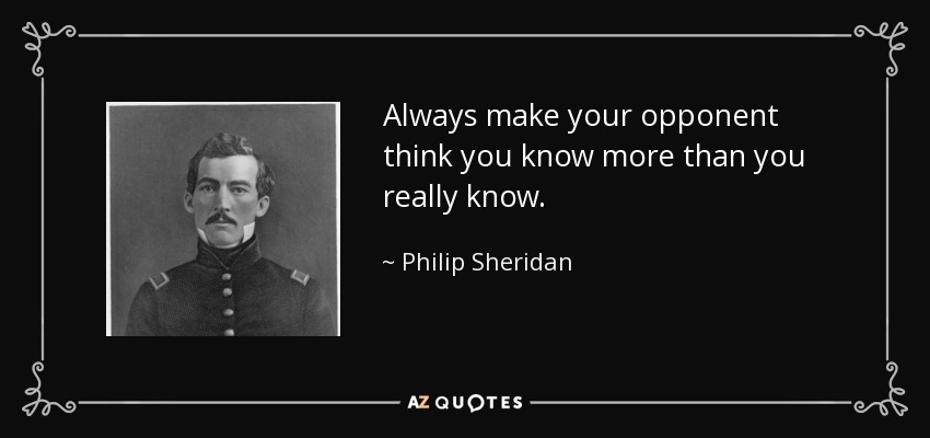 Always make your opponent think you know more than you really know. Philip Sheridan