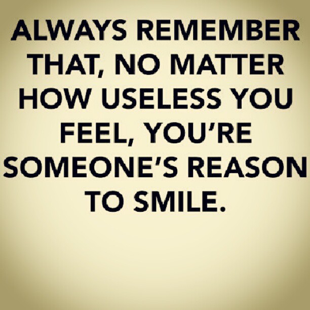 Always remember that, no matter how useless you feel, you're someone's reason to smile.