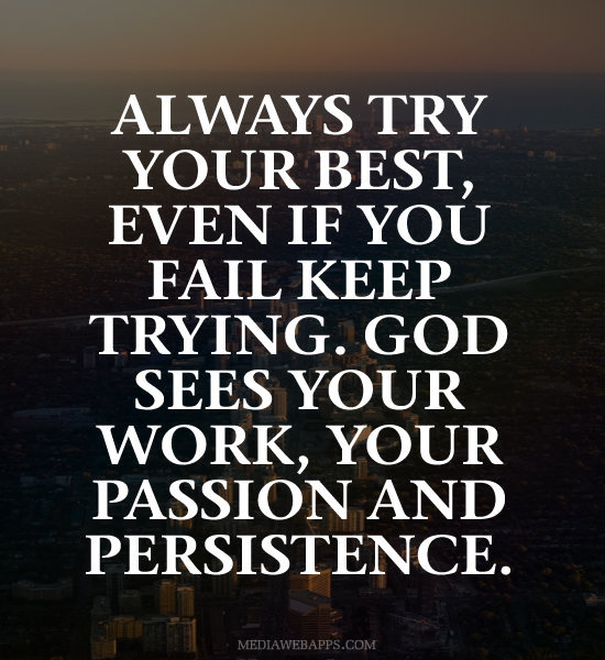 Always try your best, even if you fail keep trying. God sees your work, your passion and persistence