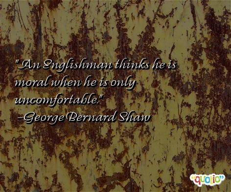 An Englishman thinks he is moral when he is only uncomfortable. George Bernard Shaw