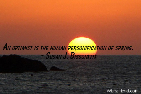 An optimist is the human personification of spring. Susan J. Bissonette