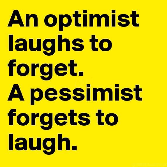 An optimist laughs to forget, a pessimist forgets to laugh
