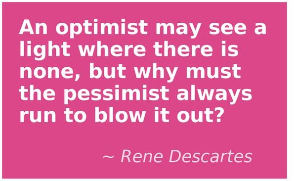 An optimist may see a light where there is none, but why must the pessimist always run to blow it out1. Rene Descartes