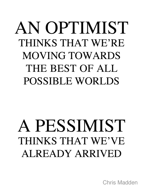 An optimist thinks that we're moving towards the best of all possible worlds. A pessimist thinks that we've already arrived