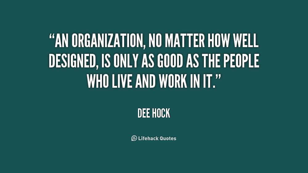 An organization, no matter how well designed, is only as good as the people who live and work in it. Dee Hock