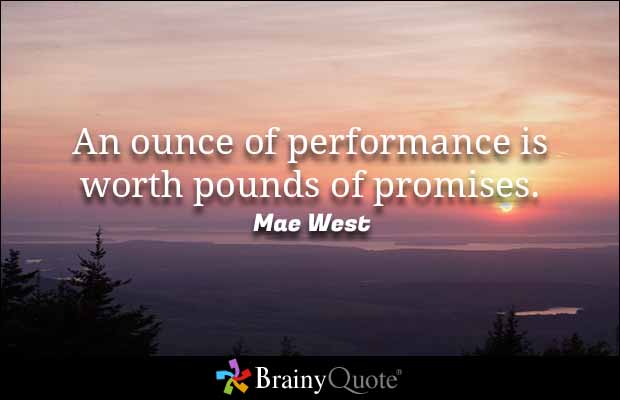 An ounce of performance is worth pounds of promises. Mae West
