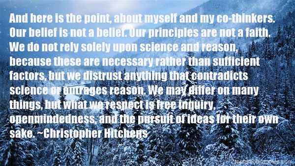 And here is the point, about myself and my co-thinkers. Our belief is not a belief. Our principles are not a faith. We do not rely solely upon science and reason, ... Christopher Hitchers