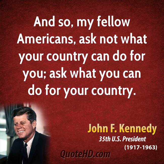 And so, my fellow Americans, ask not what your country can do for you do for your country. John F. Kennedy