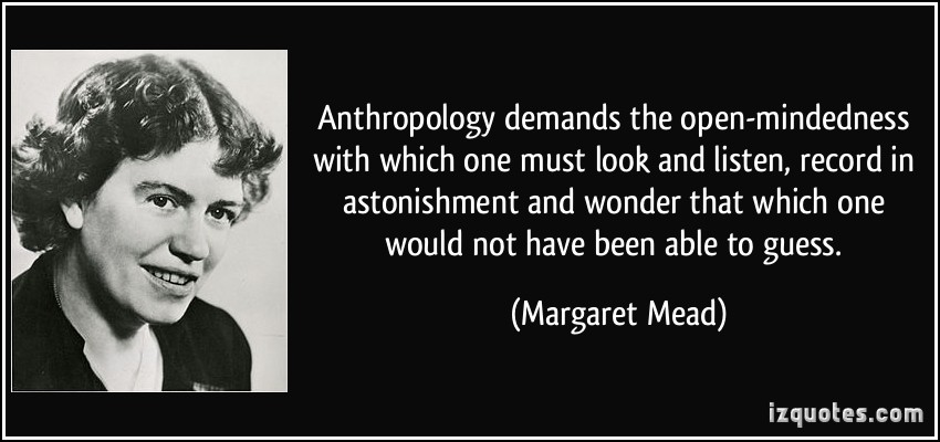Anthropology demands the open-mindedness with which one must look and listen, record in astonishment and wonder that which one … Margaret Mead