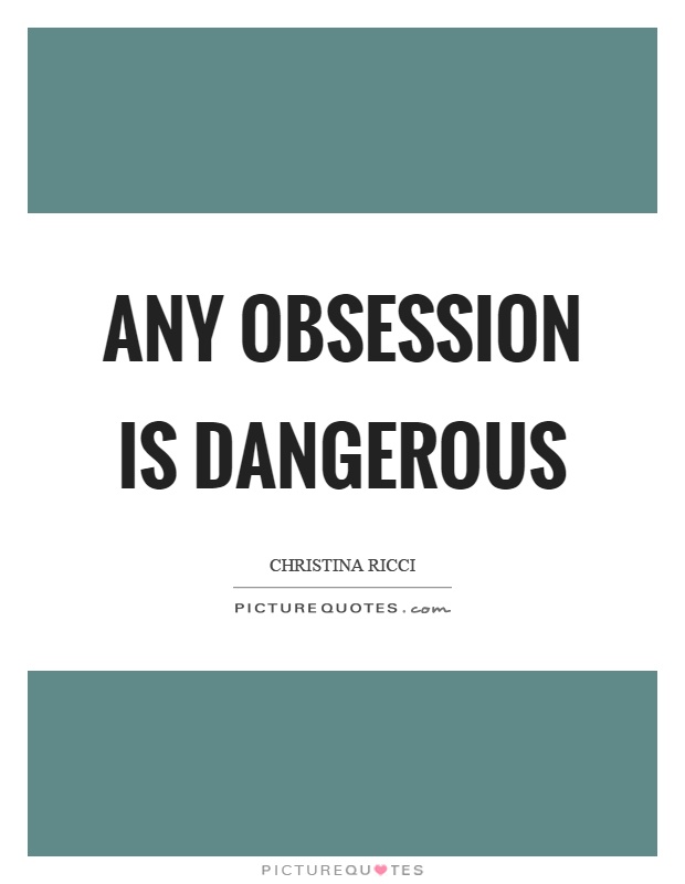 Any obsession is dangerous. Christina Ricci