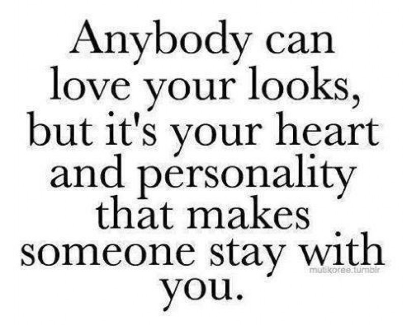 Anybody can love your looks, but it's your heart and personality that makes someone stay