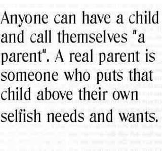 Anyone can have a child and call themselves ‘a parent.’ A real parent is someone who puts that child above their own selfish needs and wants