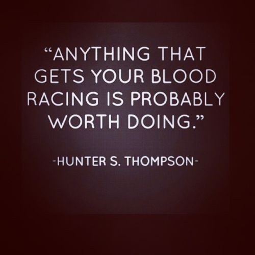 Anything that gets your blood racing is probably worth doing. Hunter S. Thompson