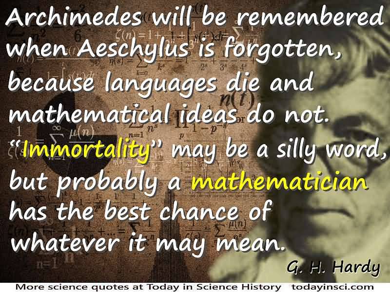 Archimedes will be remembered when Aeschylus is forgotten, because languages die and mathematical ideas do not.’Immortality’ may be a silly word, but probably … G. H. Hardy