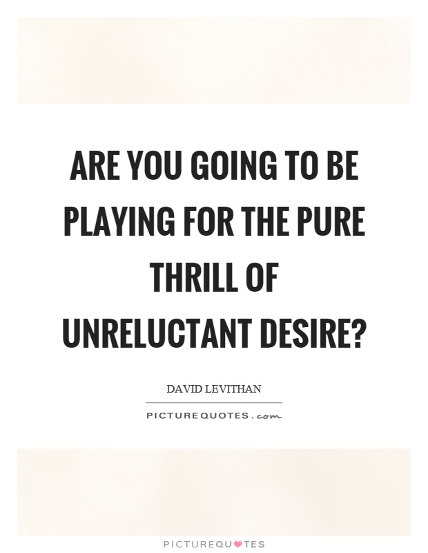 Are you going to be playing for the pure thrill of unreluctant desire1. David Levithan