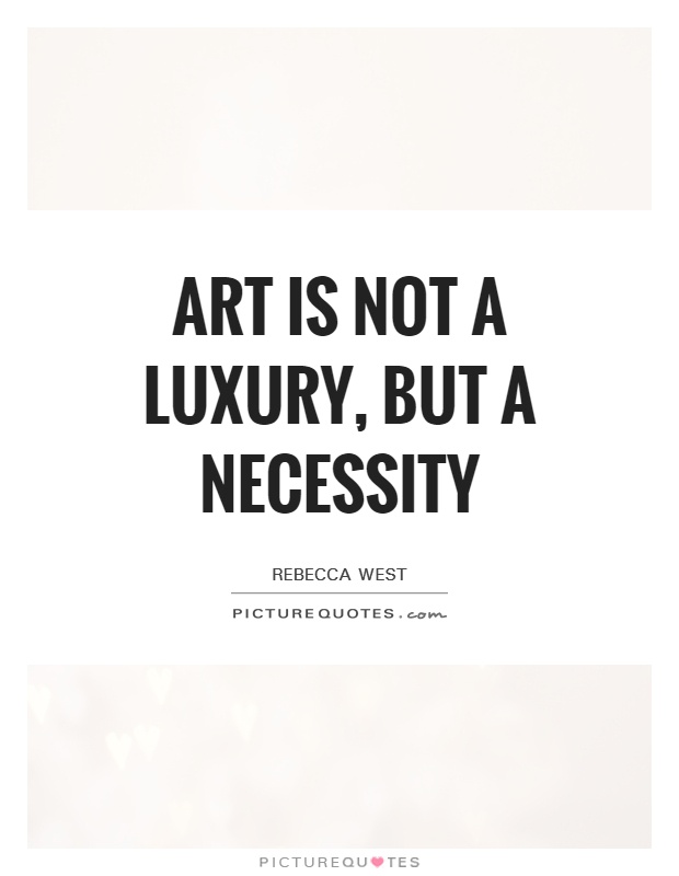 Art is not a luxury, but a necessity. Rebecca West