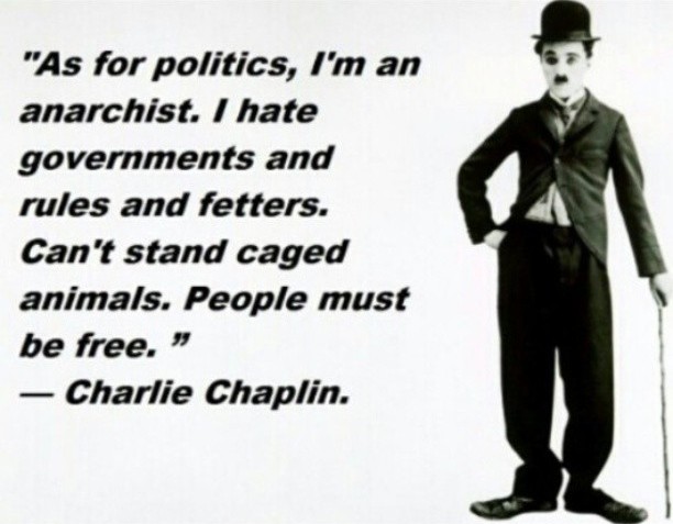 As for politics, I'm an anarchist. I hate governments and rules and fetters. Can't stand caged animals. People must be free. Charlie Chaplin