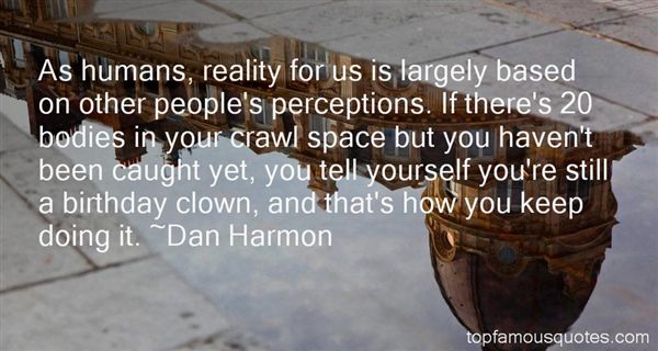 As humans, reality for us is largely based on other people's perceptions. If there's 20 bodies in your crawl space but you haven't been caught yet, you tell ... Dan Harmon