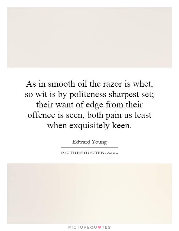 As in smooth oil the razor is whet, So wit is by politeness sharpest set; Their want of edge from their offence is seen, Both pain us least ... Edward Young