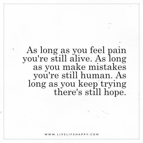 As long as you feel pain, you're still alive. As long as you make mistakes, you're still human. And as long as you keep trying, there's still hope