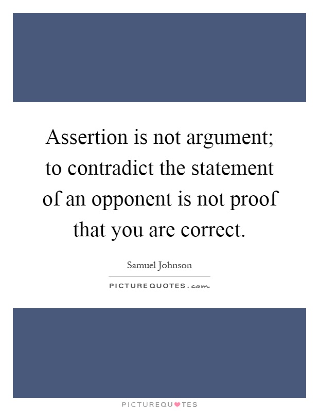 Assertion is not argument; to contradict the statement of an opponent is not proof that you are correct. Samuel Johnson