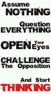 Assume nothing, question everything, open your eyes, challenge the opposition, and start thinking