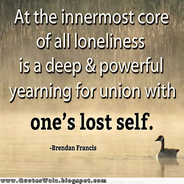 At the innermost core of all loneliness is a deep and powerful yearning for union with one's lost self. Brendan Behan
