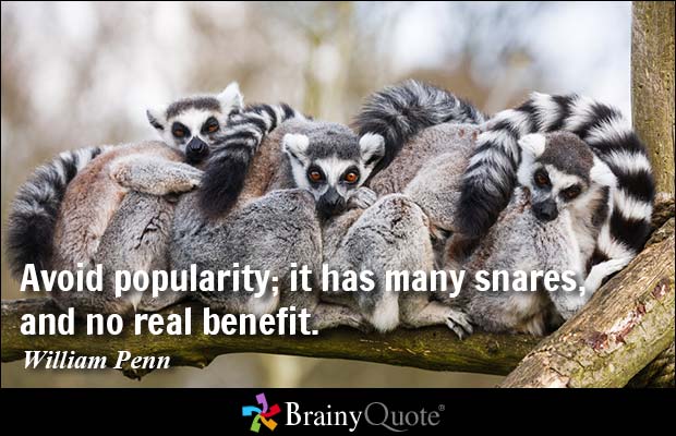 Avoid popularity; it has many snares, and no real benefit. William Penn