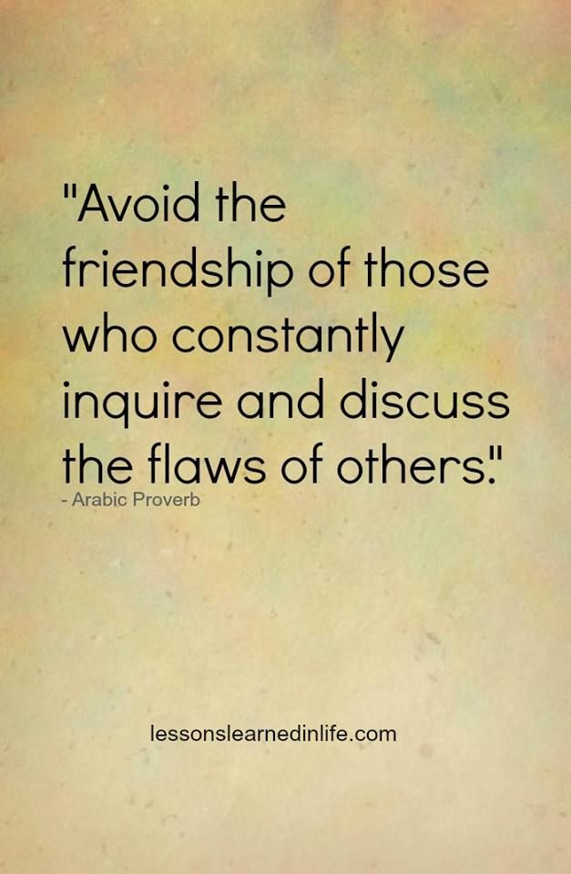 Avoid the friendship of those who constantly inquire and discuss the flaws of others. Arabic Proverb
