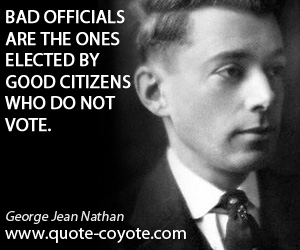 Bad officials are the ones elected by good citizens who do not vote. George Jean Nathan
