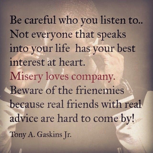 Be careful who you listen to. Not everyone that speaks into your life has your best interest at heart. Misery loves company & beware of the frienemies because ... Tony A. Gaskins Jr.