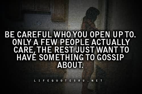 Be careful who you open up to. Only a few people actually care, the rest just want to have something to gossip about