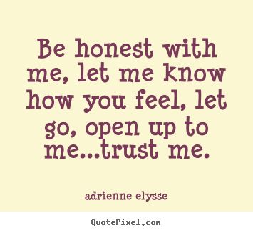 Be honest with me, Let me know how you feel, let go open up to me… trust me. Adrienne Elysse