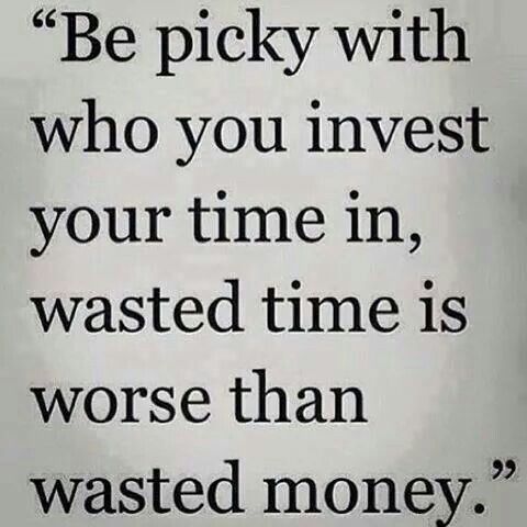 Be picky with whom you invest your time in, wasted time is worse than wasted money