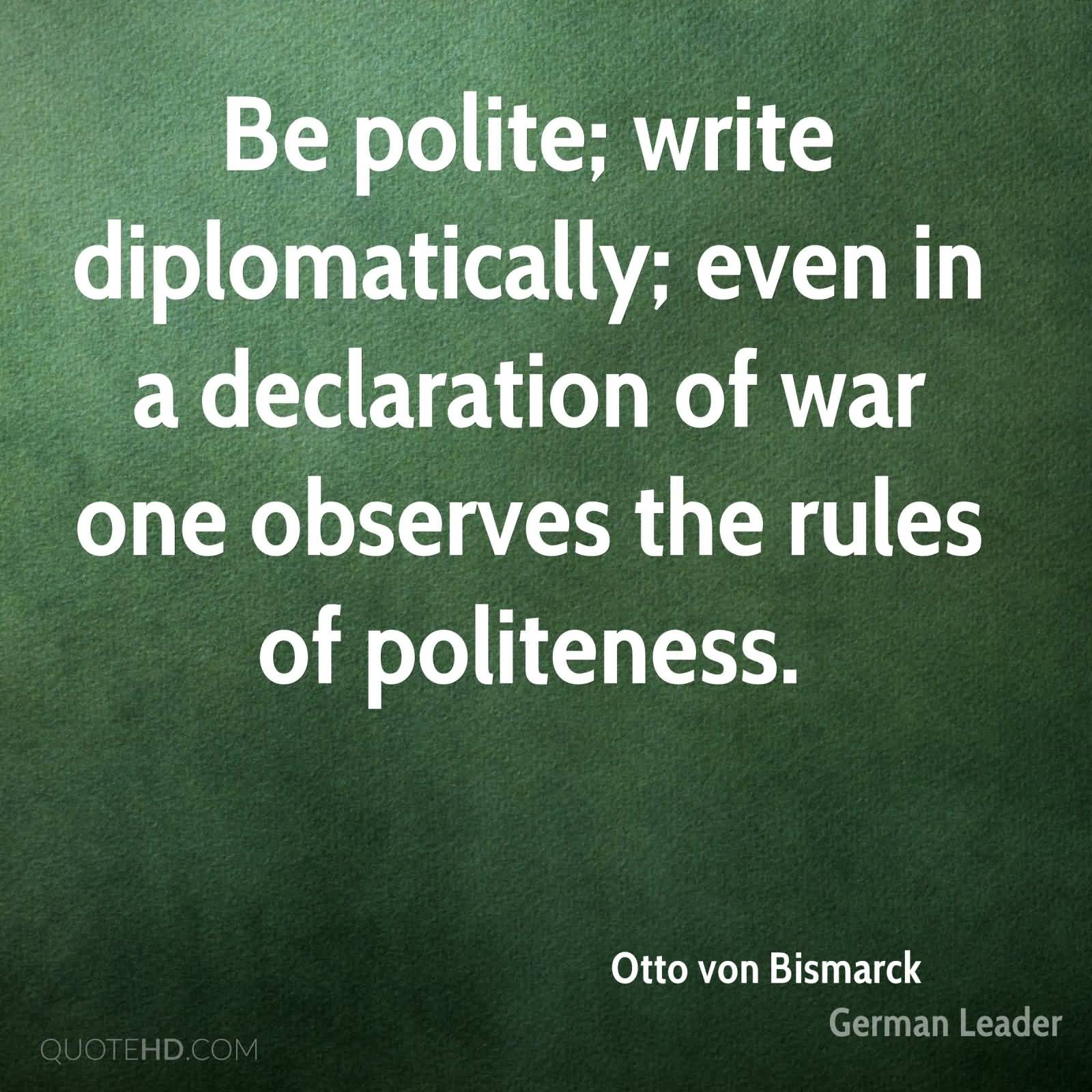 Be polite; write diplomatically; even in a declaration of war one observes the rules of politeness. Otto von Bismarck